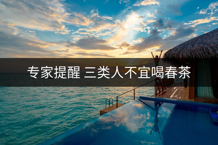 專家提醒 三類人不宜喝春茶