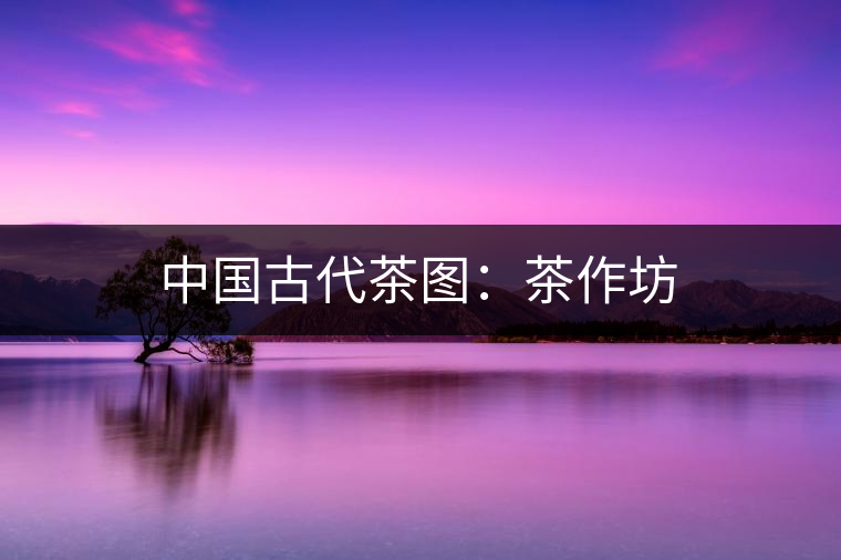中國古代茶圖:茶作坊 中國古代茶圖:茶作坊