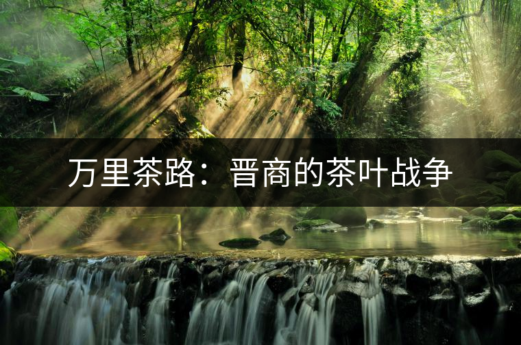 萬(wàn)里茶路:晉商的茶葉戰(zhàn)爭(zhēng) 萬(wàn)里茶路:晉商的茶葉戰(zhàn)爭(zhēng)