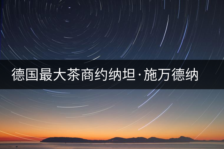 德國最大茶商約納坦·施萬德納喜歡上中國茶 德國最大茶商約納坦·施萬德納喜歡上中國茶