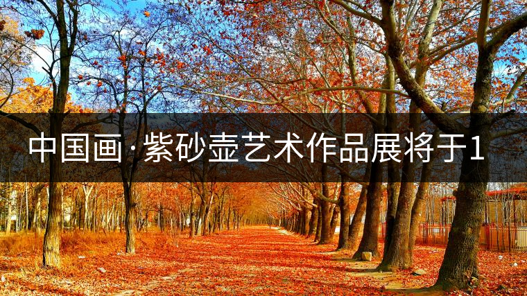 中國(guó)畫(huà)·紫砂壺藝術(shù)作品展將于1月7日開(kāi)幕