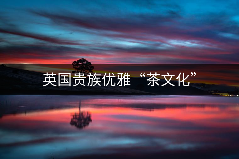 英國(guó)貴族優(yōu)雅“茶文化” 英國(guó)貴族優(yōu)雅“茶文化”