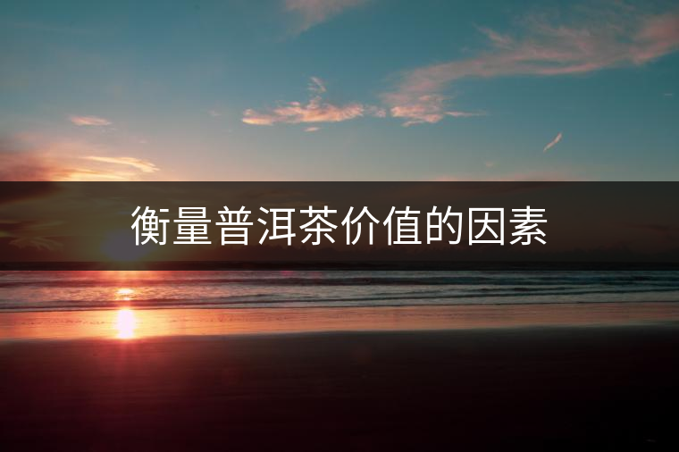 衡量普洱茶價(jià)值的因素 衡量普洱茶價(jià)值的因素