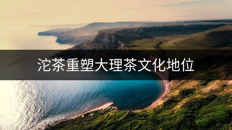 沱茶重塑大理茶文化地位 沱茶重塑大理茶文化地位