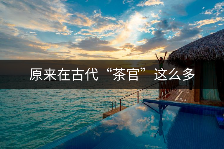 原來(lái)在古代“茶官”這么多 原來(lái)在古代“茶官”這么多