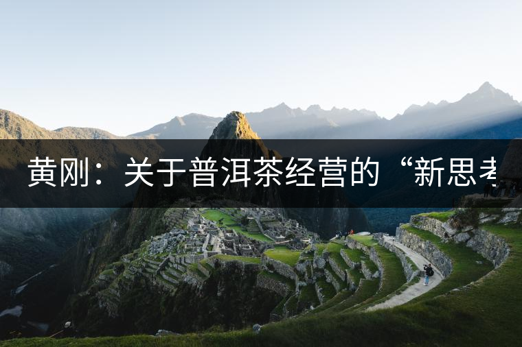 黃剛:關(guān)于普洱茶經(jīng)營(yíng)的“新思考與新方法”(2014上/合集) 黃剛:關(guān)于普洱茶經(jīng)營(yíng)的“新思考與新方法”(2014上/合集)