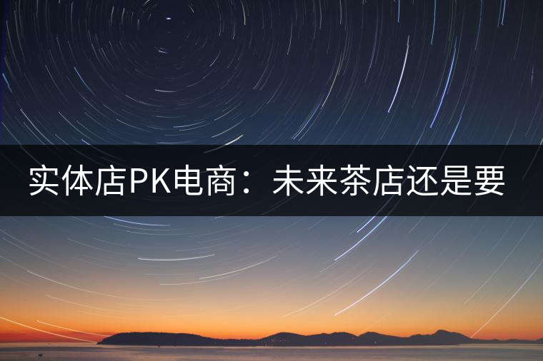 實(shí)體店P(guān)K電商:未來茶店還是要按市場(chǎng)規(guī)律辦事 實(shí)體店P(guān)K電商:未來茶店還是要按市場(chǎng)規(guī)律辦事