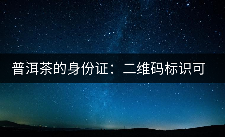 普洱茶的身份證：二維碼標(biāo)識(shí)可追溯系統(tǒng)
