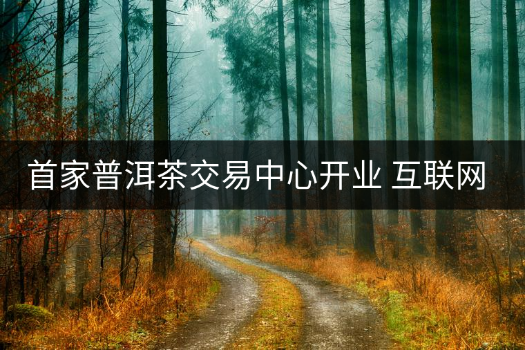 首家普洱茶交易中心開業(yè) 互聯(lián)網(wǎng)+護航茶產(chǎn)業(yè)發(fā)展
