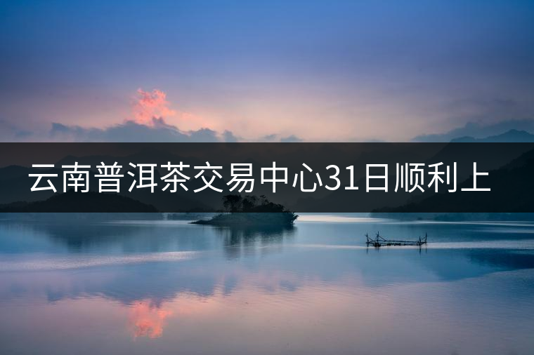 云南普洱茶交易中心31日順利上線