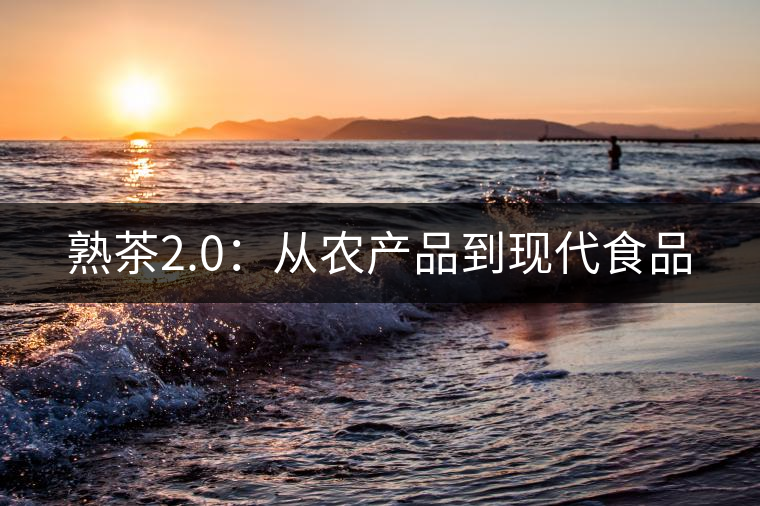 熟茶2.0:從農(nóng)產(chǎn)品到現(xiàn)代食品 熟茶2.0:從農(nóng)產(chǎn)品到現(xiàn)代食品