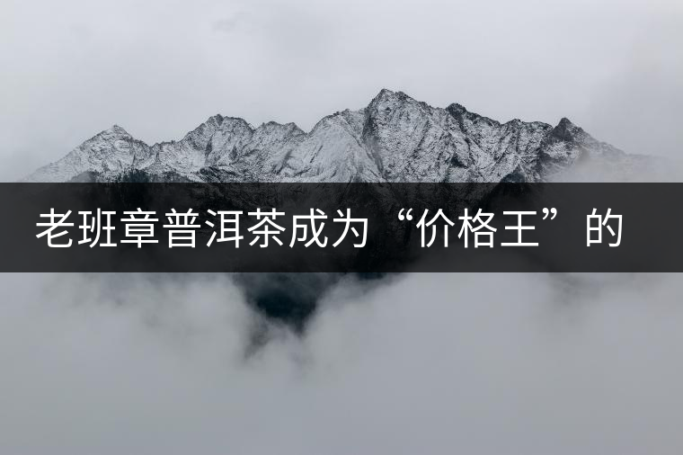 老班章普洱茶成為“價格王”的成因 老班章普洱茶成為“價格王”的成因