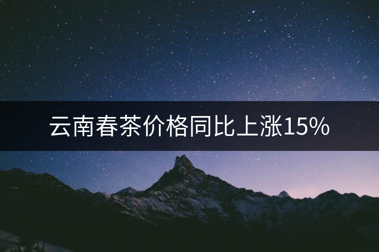云南春茶價(jià)格同比上漲15% 云南春茶價(jià)格同比上漲15%