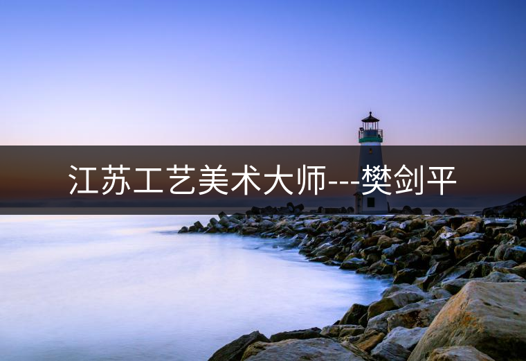 江蘇工藝美術大師---樊劍平 江蘇工藝美術大師---樊劍平