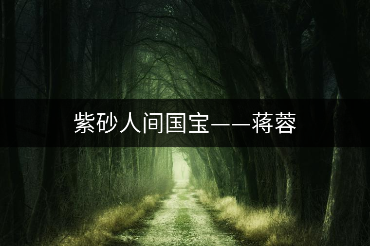 紫砂人間國(guó)寶——蔣蓉 紫砂人間國(guó)寶——蔣蓉
