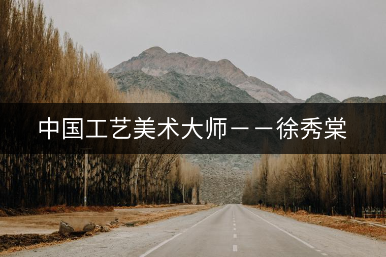 中國(guó)工藝美術(shù)大師--徐秀棠 中國(guó)工藝美術(shù)大師--徐秀棠