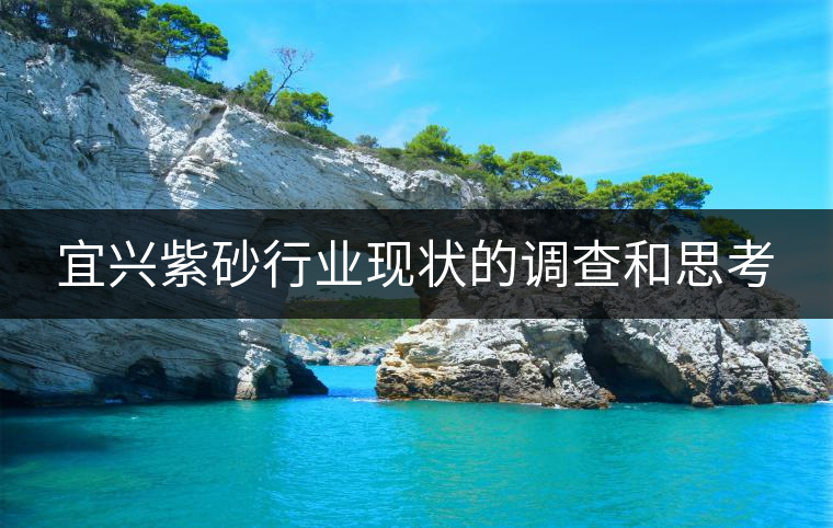 宜興紫砂行業(yè)現(xiàn)狀的調(diào)查和思考 宜興紫砂行業(yè)現(xiàn)狀的調(diào)查和思考