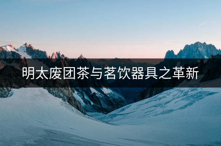 明太廢團(tuán)茶與茗飲器具之革新 明太廢團(tuán)茶與茗飲器具之革新