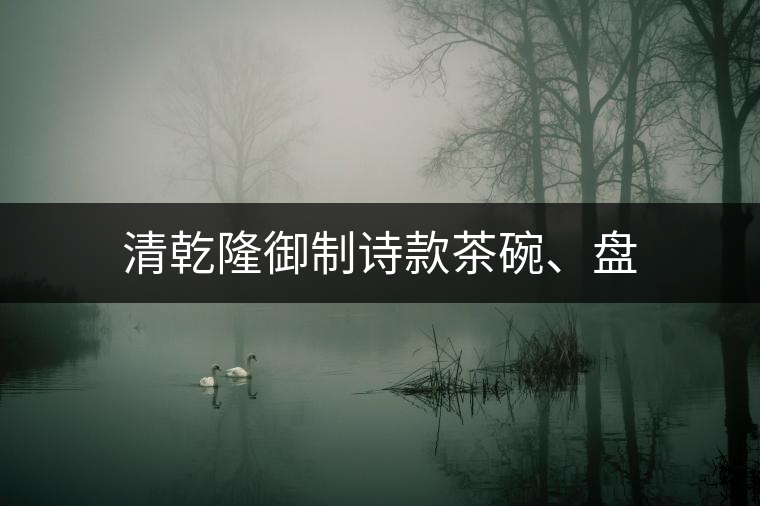 清乾隆御制詩款茶碗、盤