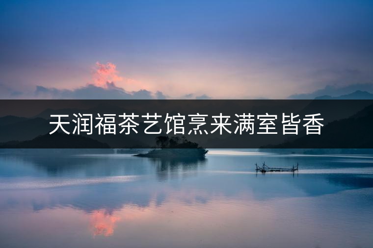 天潤(rùn)福茶藝館烹來(lái)滿室皆香 天潤(rùn)福茶藝館烹來(lái)滿室皆香