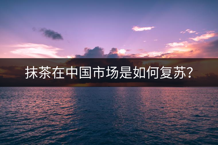 抹茶在中國(guó)市場(chǎng)是如何復(fù)蘇？