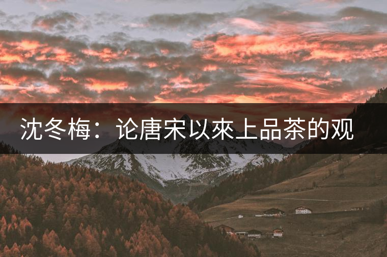 沈冬梅:論唐宋以來上品茶的觀念 沈冬梅:論唐宋以來上品茶的觀念