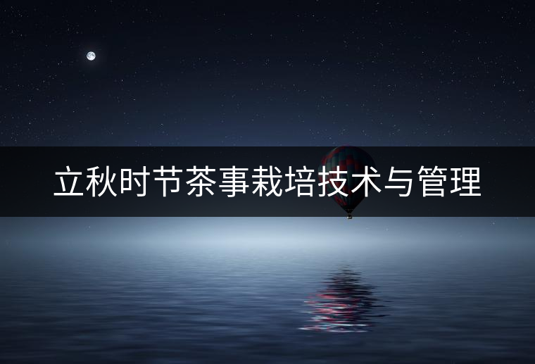 立秋時節(jié)茶事栽培技術(shù)與管理 立秋時節(jié)茶事栽培技術(shù)與管理