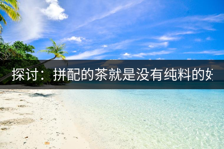 探討：拼配的茶就是沒有純料的好？