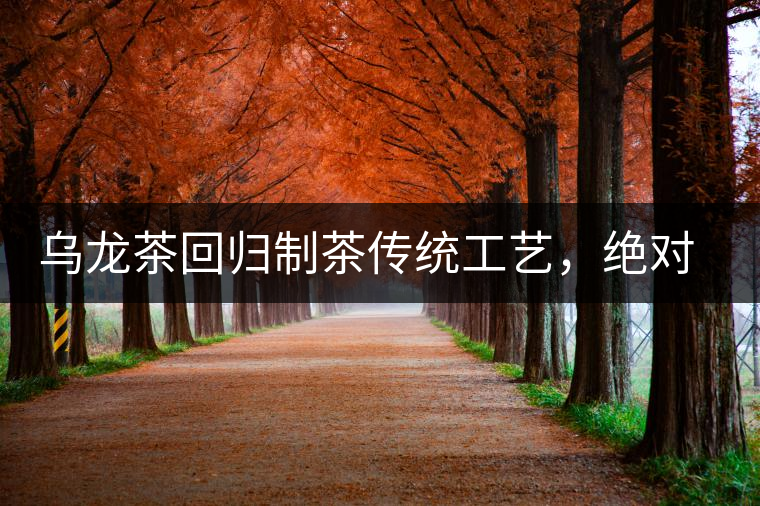 烏龍茶回歸制茶傳統(tǒng)工藝，絕對不止玩把“火”那么簡單！