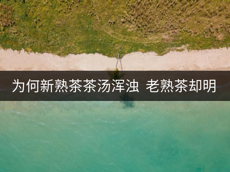 為何新熟茶茶湯渾濁  老熟茶卻明亮呢？