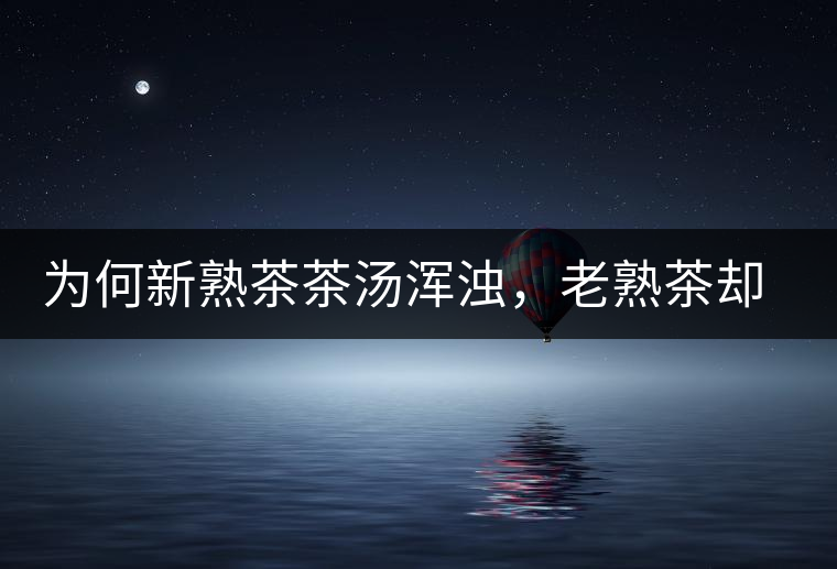 為何新熟茶茶湯渾濁，老熟茶卻明亮呢？