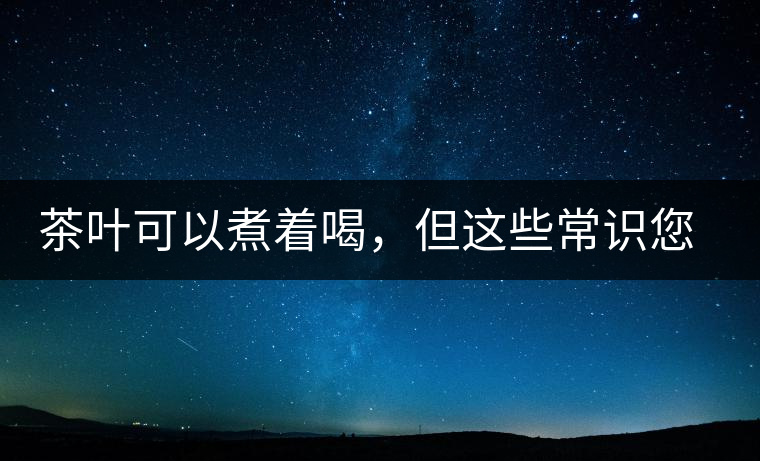 茶葉可以煮著喝，但這些常識您應(yīng)該了解