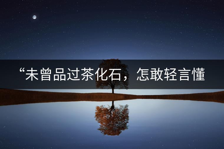 “未曾品過茶化石，怎敢輕言懂普洱？”