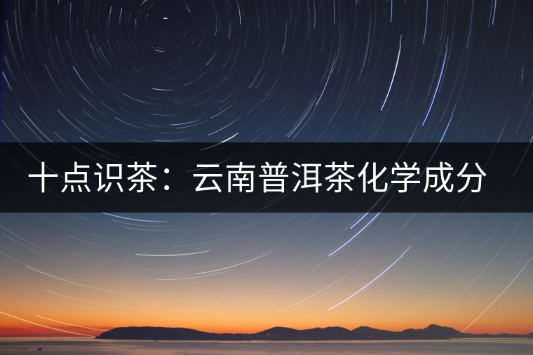 十點(diǎn)識(shí)茶：云南普洱茶化學(xué)成分與品質(zhì)