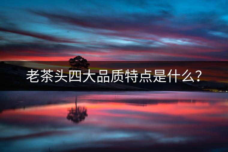 老茶頭四大品質特點是什么？