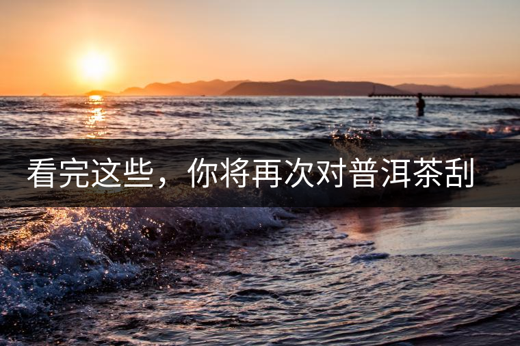 看完這些，你將再次對普洱茶刮目相看，太全了！