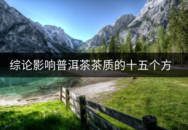 綜論影響普洱茶茶質(zhì)的十五個(gè)方面 綜論影響普洱茶茶質(zhì)的十五個(gè)方面