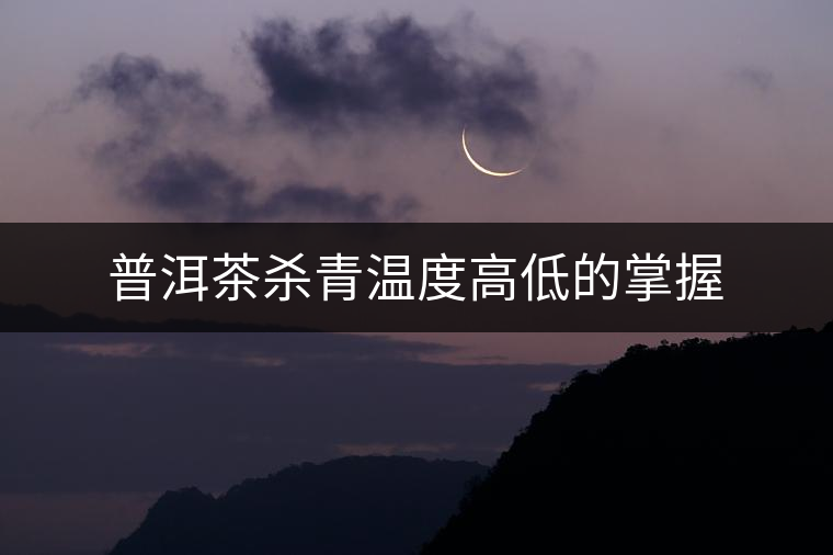 普洱茶殺青溫度高低的掌握 普洱茶殺青溫度高低的掌握