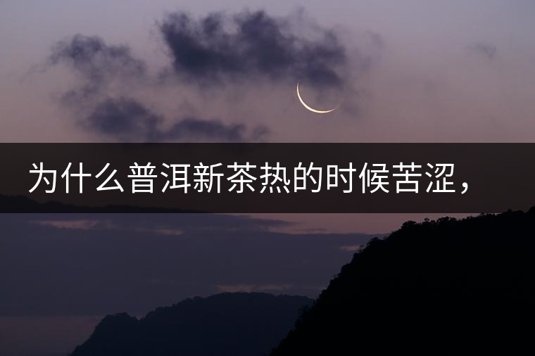 為什么普洱新茶熱的時候苦澀，溫的時候喝回甘？