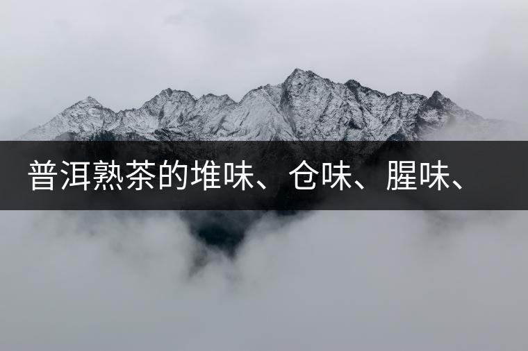 普洱熟茶的堆味、倉味、腥味、糯米味到底是指什么？