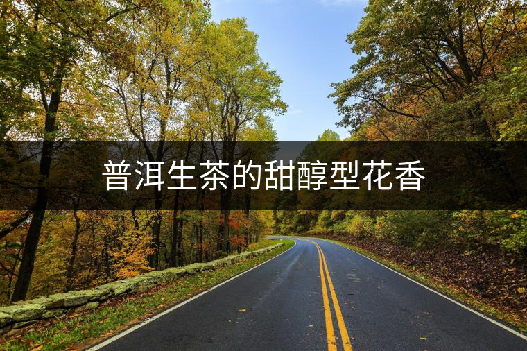 普洱生茶的甜醇型花香 普洱生茶的甜醇型花香