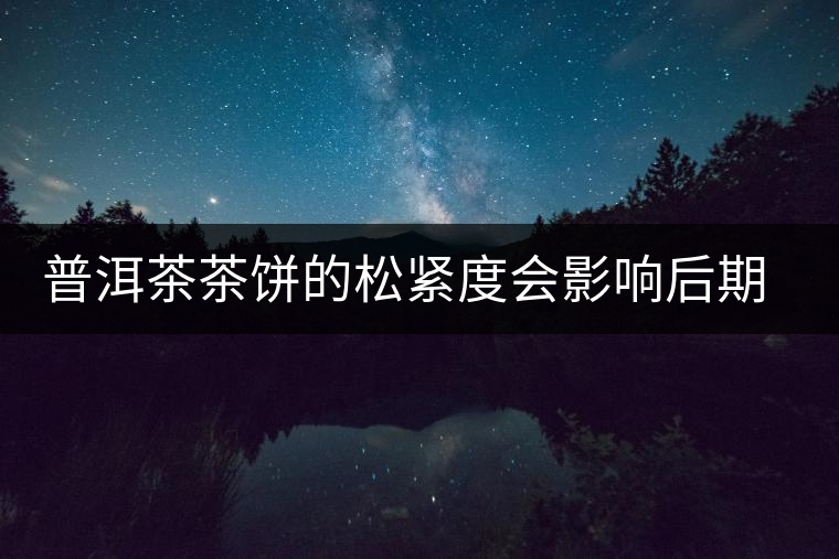 普洱茶茶餅的松緊度會(huì)影響后期轉(zhuǎn)化嗎? 普洱茶茶餅的松緊度會(huì)影響后期轉(zhuǎn)化嗎?