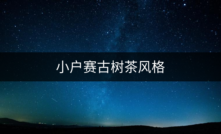 小戶(hù)賽古樹(shù)茶風(fēng)格 小戶(hù)賽古樹(shù)茶風(fēng)格