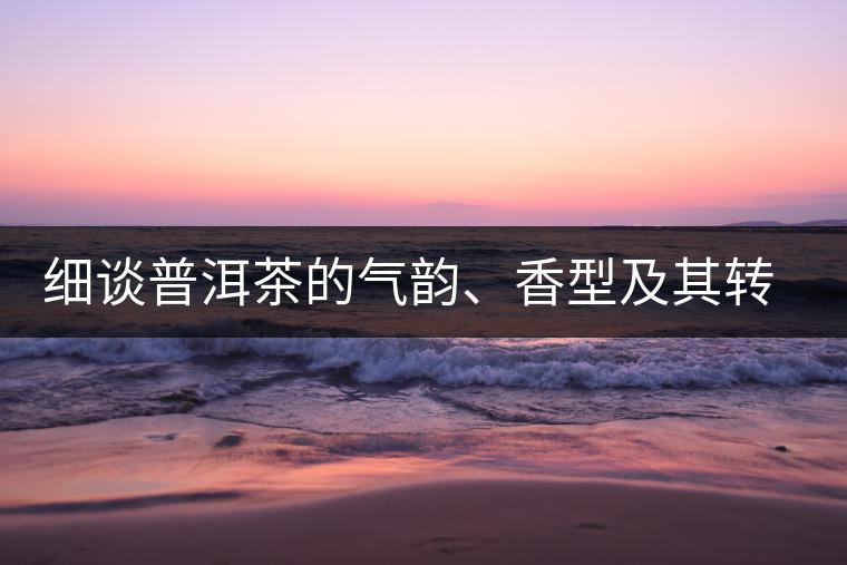 細談普洱茶的氣韻、香型及其轉化
