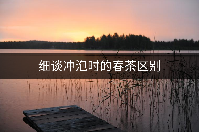細(xì)談沖泡時(shí)的春茶區(qū)別 細(xì)談沖泡時(shí)的春茶區(qū)別