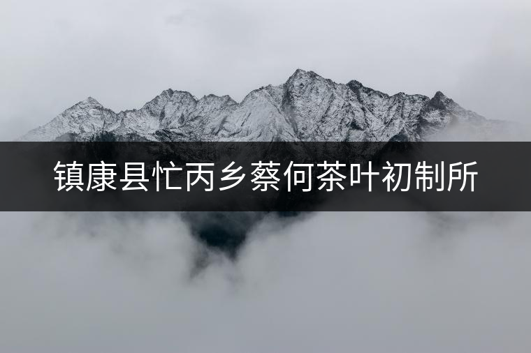 鎮(zhèn)康縣忙丙鄉(xiāng)蔡何茶葉初制所 鎮(zhèn)康縣忙丙鄉(xiāng)蔡何茶葉初制所
