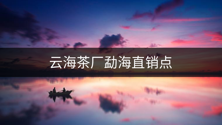 云海茶廠勐海直銷點(diǎn) 云海茶廠勐海直銷點(diǎn)