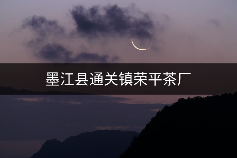 墨江縣通關(guān)鎮(zhèn)榮平茶廠 墨江縣通關(guān)鎮(zhèn)榮平茶廠