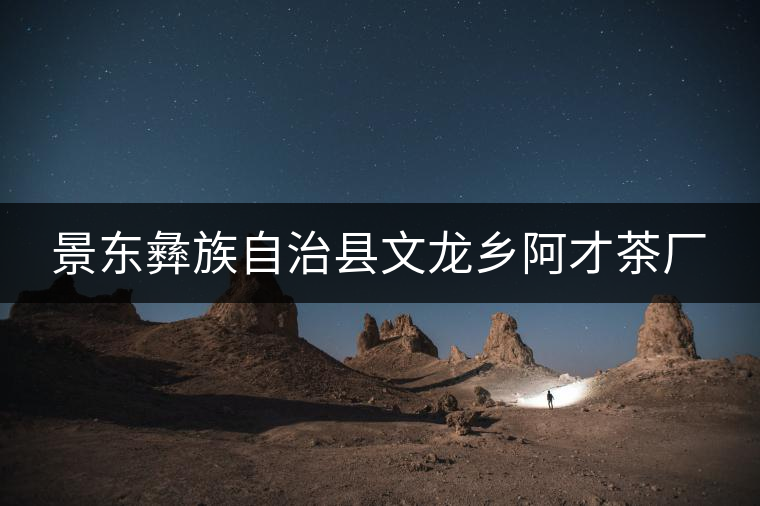 景東彝族自治縣文龍鄉(xiāng)阿才茶廠 景東彝族自治縣文龍鄉(xiāng)阿才茶廠