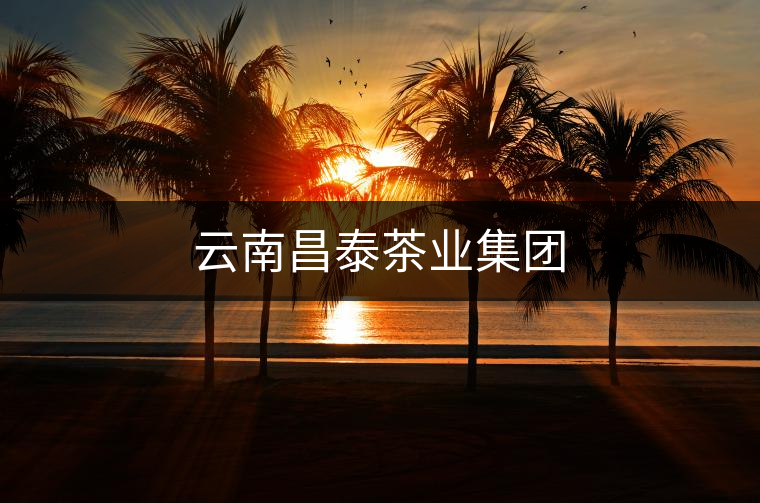 云南昌泰茶業(yè)集團(tuán)